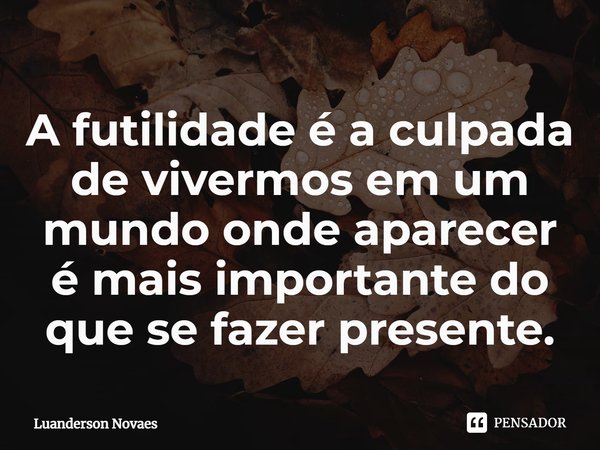 ⁠A futilidade é a culpada de vivermos em um mundo onde aparecer é mais importante do que se fazer presente.... Frase de Luanderson Novaes.