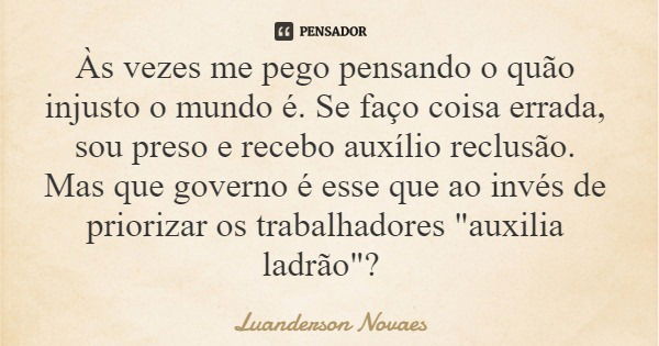 Às vezes me pego pensando o quão injusto o mundo é. Se faço coisa errada, sou preso e recebo auxílio reclusão. Mas que governo é esse que ao invés de priorizar ... Frase de Luanderson Novaes.