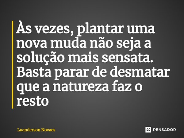 ⁠Às vezes, plantar uma nova muda não seja a solução mais sensata. Basta parar de desmatar que a natureza faz o resto... Frase de Luanderson Novaes.