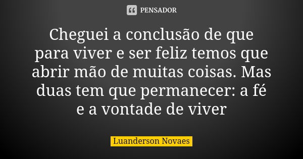 Cheguei a conclusão de que para viver e ser feliz temos que abrir mão de muitas coisas. Mas duas tem que permanecer: a fé e a vontade de viver... Frase de Luanderson Novaes.