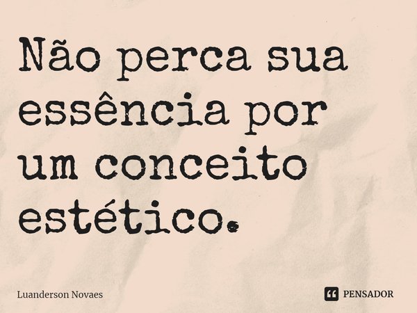 Não perca sua essência por um conceito estético.... Frase de Luanderson Novaes.