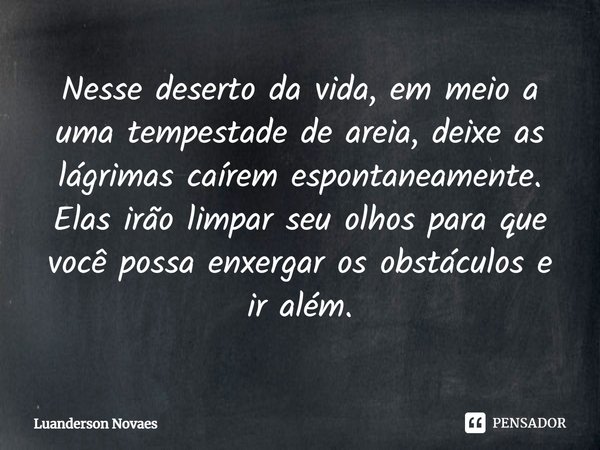 ⁠Nesse deserto da vida, em meio a uma tempestade de areia, deixe as lágrimas caírem espontaneamente. Elas irão limpar seu olhos para que você possa enxergar os ... Frase de Luanderson Novaes.
