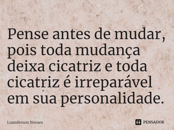 Pense antes de mudar, pois toda mudança deixa cicatriz e toda cicatriz é irreparável em sua personalidade.... Frase de Luanderson Novaes.