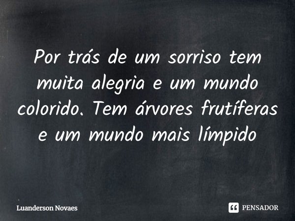 ⁠Por trás de um sorriso tem muita alegria e um mundo colorido. Tem árvores frutíferas e um mundo mais límpido... Frase de Luanderson Novaes.