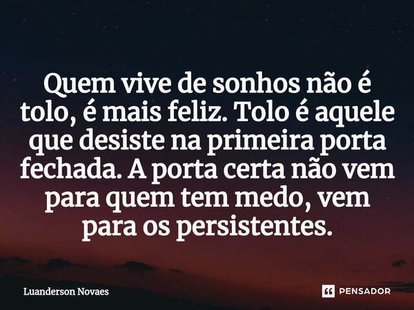 ⁠Quem vive de sonhos não é tolo, é mais feliz. Tolo é aquele que desiste na primeira porta fechada. A porta certa não vem para quem tem medo, vem para os persis... Frase de Luanderson Novaes.