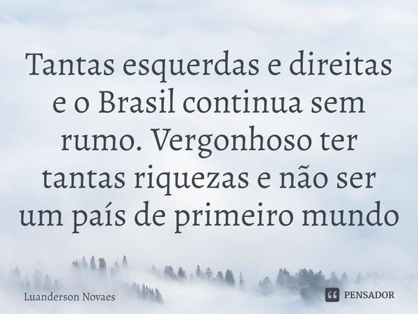 ⁠Tantas esquerdas e direitas e o Brasil continua sem rumo. Vergonhoso ter tantas riquezas e não ser um país de primeiro mundo... Frase de Luanderson Novaes.