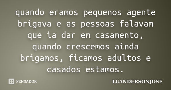 quando eramos pequenos agente brigava e as pessoas falavam que ia dar em casamento, quando crescemos ainda brigamos, ficamos adultos e casados estamos.... Frase de luandersonjose.