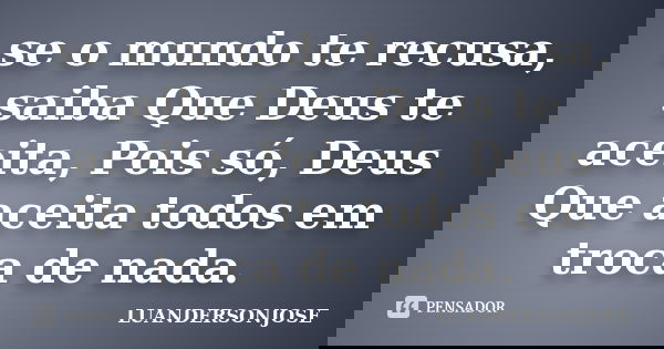 se o mundo te recusa, saiba Que Deus te aceita, Pois só, Deus Que aceita todos em troca de nada.... Frase de luandersonjose.