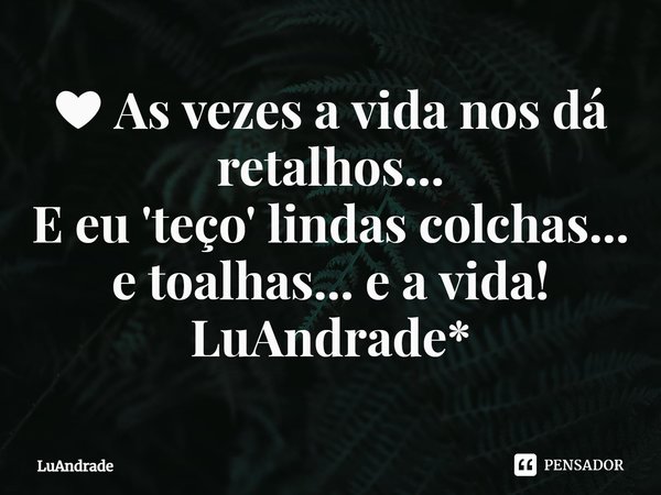 ⁠❤ As vezes a vida nos dá retalhos...
E eu 'teço' lindas colchas... e toalhas... e a vida!
LuAndrade*... Frase de Luandrade.