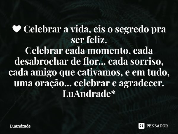 ⁠❤ Celebrar a vida, eis o segredo pra ser feliz.
Celebrar cada momento, cada desabrochar de flor... cada sorriso, cada amigo que cativamos, e em tudo, uma oraçã... Frase de Luandrade.
