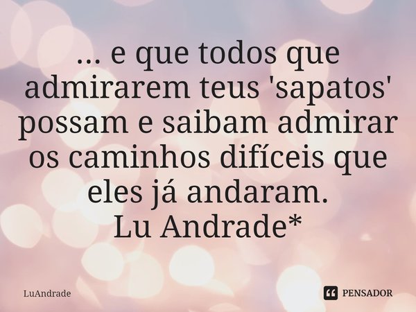 ⁠... e que todos que admirarem teus 'sapatos' possam e saibam admirar os caminhos difíceis que eles já andaram.
Lu Andrade*... Frase de Luandrade.