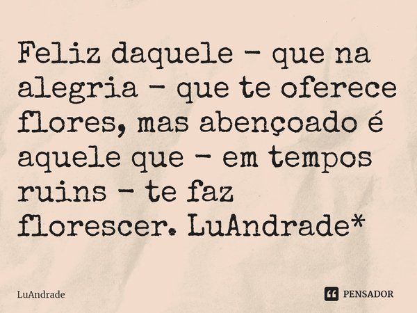 ⁠Feliz daquele - que na alegria - que te oferece flores, mas abençoado é aquele que - em tempos ruins - te faz florescer. LuAndrade*... Frase de Luandrade.