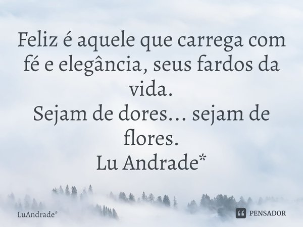 ⁠Feliz é aquele que carrega com fé e elegância, seus fardos da vida.
Sejam de dores... sejam de flores.
Lu Andrade*... Frase de LuAndrade*.