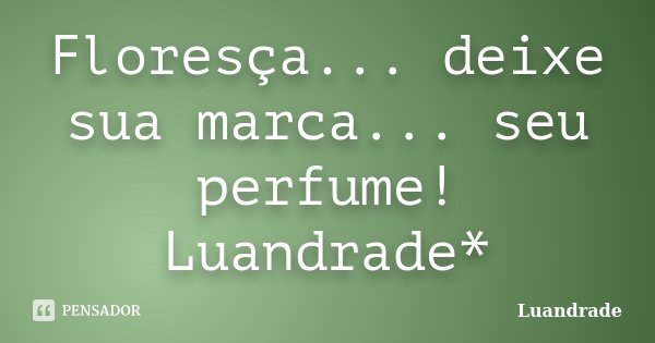 Floresça... deixe sua marca... seu perfume! Luandrade*... Frase de Luandrade.