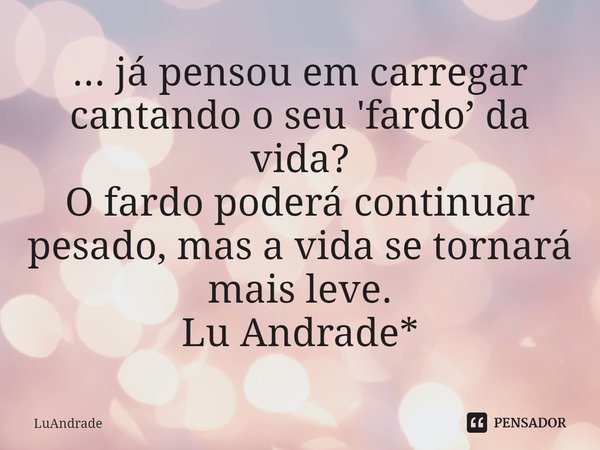 ⁠... já pensou em carregar cantando o seu 'fardo’ da vida?
O fardo poderá continuar pesado, mas a vida se tornará mais leve.
Lu Andrade*... Frase de Luandrade.