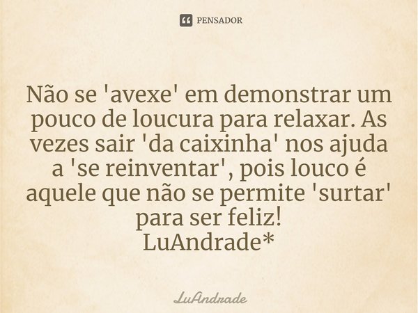 ⁠Não se 'avexe' em demonstrar um pouco de loucura para relaxar. As vezes sair 'da caixinha' nos ajuda a 'se reinventar', pois louco é aquele que não se permite ... Frase de Luandrade.