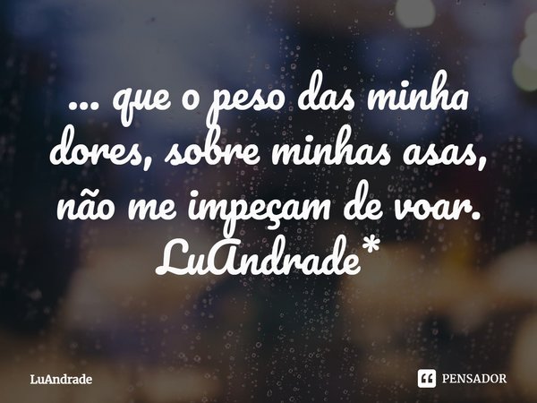 ⁠... que o peso das minha dores, sobre minhas asas, não me impeçam de voar.
LuAndrade*... Frase de Luandrade.