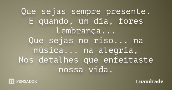 Que sejas sempre presente. E quando, um dia, fores lembrança... Que sejas no riso... na música... na alegria, Nos detalhes que enfeitaste nossa vida.... Frase de Luandrade.