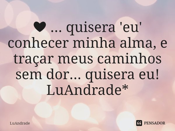 ⁠❤ ... quisera 'eu' conhecer minha alma, e traçar meus caminhos sem dor... quisera eu!
LuAndrade*... Frase de Luandrade.