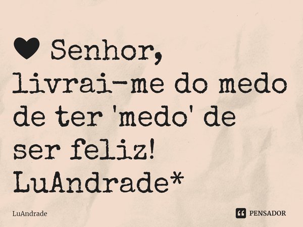 ⁠❤ Senhor, livrai-me do medo de ter 'medo' de ser feliz!
LuAndrade*... Frase de Luandrade.