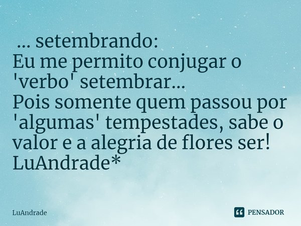 ⁠ ... setembrando:
Eu me permito conjugar o 'verbo' setembrar...
Pois somente quem passou por 'algumas' tempestades, sabe o valor e a alegria de flores ser!
LuA... Frase de Luandrade.