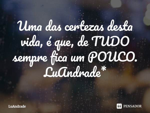 ⁠Uma das certezas desta vida, é que, de TUDO sempre fica um POUCO. LuAndrade*... Frase de Luandrade.