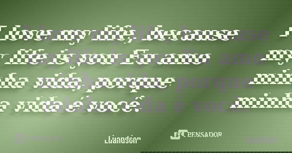I love my life, because my life is you Eu amo minha vida, porque minha vida é você.... Frase de Luandson.