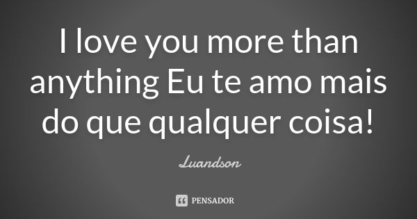 I love you more than anything Eu te amo mais do que qualquer coisa!... Frase de Luandson.