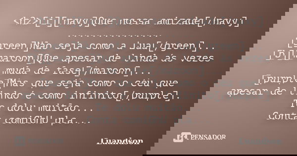 <h2>[i][navy]Que nossa amizade[/navy] ............... [green]Não seja como a Lua[/green]... [b][maroon]Que apesar de linda ás vezes muda de fase[/maroon].... Frase de Luandson.