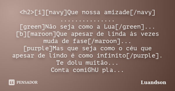 <h2>[i][navy]Que nossa amizade[/navy] ............... [green]Não seja como a Lua[/green]... [b][maroon]Que apesar de linda ás vezes muda de fase[/maroon].... Frase de Luandson.