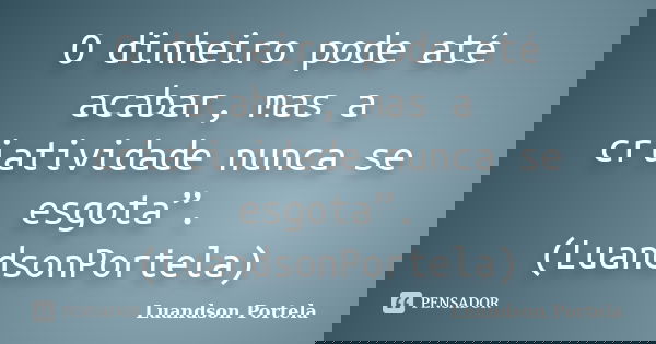 O dinheiro pode até acabar, mas a criatividade nunca se esgota”. (LuandsonPortela)... Frase de Luandson Portela.