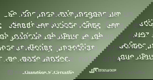 Se for pra mim pregar um dia, tendo em vista fama, em vez da glória de Deus e de almas para o Reino, prefiro que Deus me mate antes.... Frase de Luandson S. Carvalho.