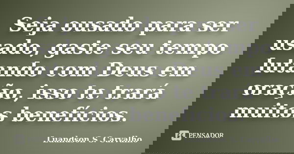 Seja ousado para ser usado, gaste seu tempo lutando com Deus em oração, isso te trará muitos benefícios.... Frase de Luandson S. Carvalho.