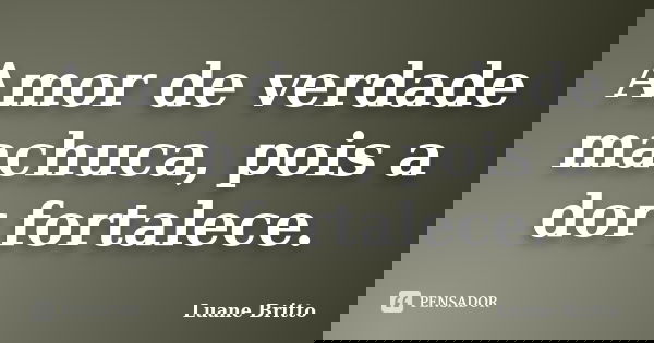 Amor de verdade machuca, pois a dor fortalece.... Frase de Luane Britto.
