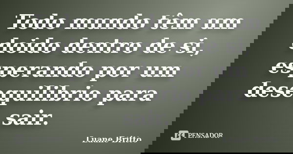 Todo mundo têm um doido dentro de si, esperando por um desequilibrio para sair.... Frase de Luane Britto.