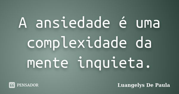 A ansiedade é uma complexidade da mente inquieta.... Frase de Luangelys De Paula.