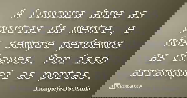 A loucura abre as portas da mente, e nós sempre perdemos as chaves. Por isso arranquei as portas.... Frase de Luangelys De Paula.