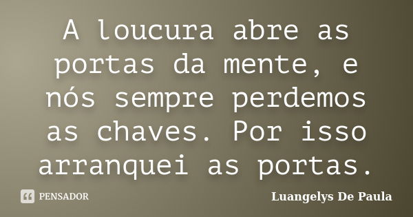 A loucura abre as portas da mente, e nós sempre perdemos as chaves. Por isso arranquei as portas.... Frase de Luangelys De Paula.