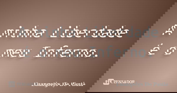 A minha Liberdade é o meu Inferno.... Frase de Luangelys De Paula.