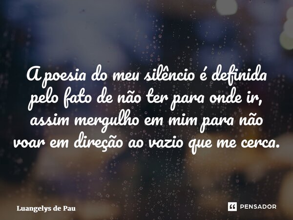 ⁠A poesia do meu silêncio é definida pelo fato de não ter para onde ir, assim mergulho em mim para não voar em direção ao vazio que me cerca.... Frase de Luangelys de Paula.