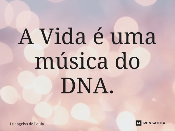 ⁠A Vida é uma música do DNA.... Frase de Luangelys De Paula.