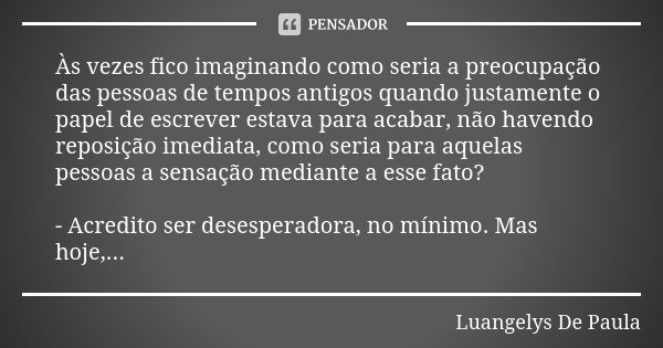 Às vezes fico imaginando como seria a preocupação das pessoas de tempos antigos quando justamente o papel de escrever estava para acabar, não havendo reposição ... Frase de Luangelys De Paula.