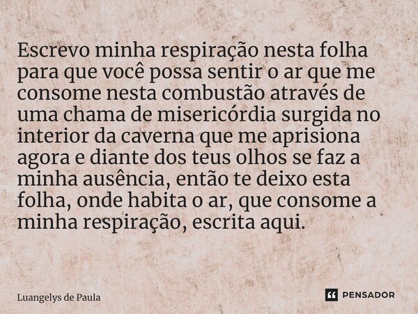 Escrevo minha respiração nesta folha para que você possa sentir o ar que me consome nesta combustão através de uma chama de misericórdia surgida no interior da ... Frase de Luangelys De Paula.