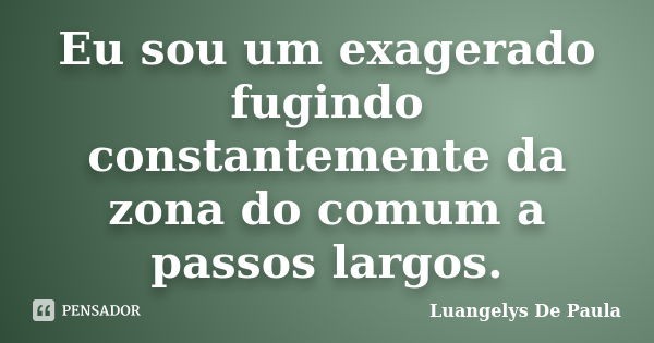 Eu sou um exagerado fugindo constantemente da zona do comum a passos largos.... Frase de Luangelys De Paula.