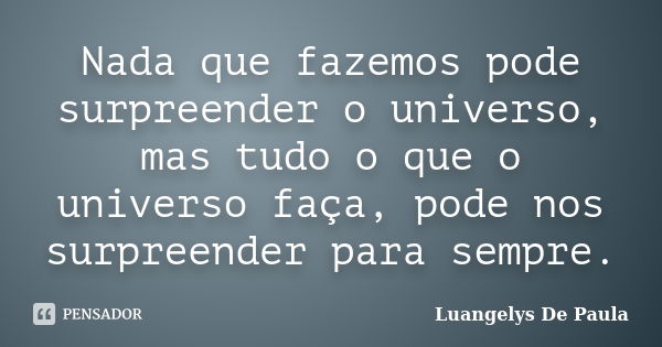 Nada que fazemos pode surpreender o universo, mas tudo o que o universo faça, pode nos surpreender para sempre.... Frase de Luangelys De Paula.