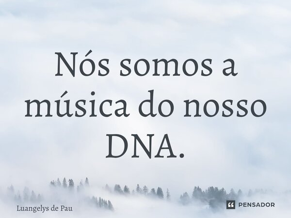 ⁠Nós somos a música do nosso DNA.... Frase de Luangelys de Paula.