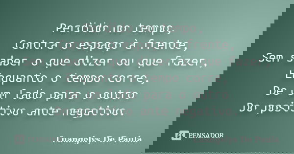 Perdido no tempo, Contra o espaço à frente, Sem saber o que dizer ou que fazer, Enquanto o tempo corre, De um lado para o outro Do positivo ante negativo.... Frase de Luangelys De Paula.