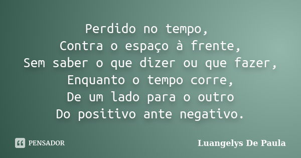 Perdido no tempo, Contra o espaço à frente, Sem saber o que dizer ou que fazer, Enquanto o tempo corre, De um lado para o outro Do positivo ante negativo.... Frase de Luangelys De Paula.