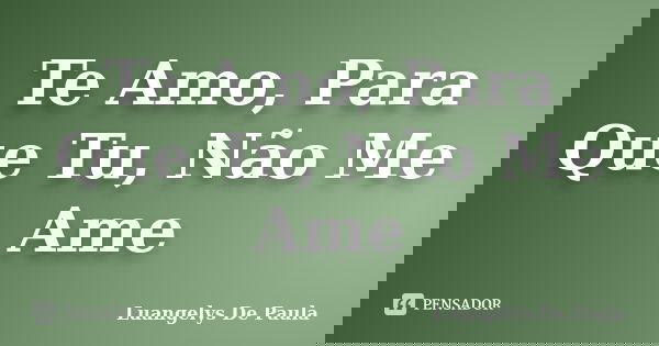 Te Amo, Para Que Tu, Não Me Ame... Frase de Luangelys De Paula.