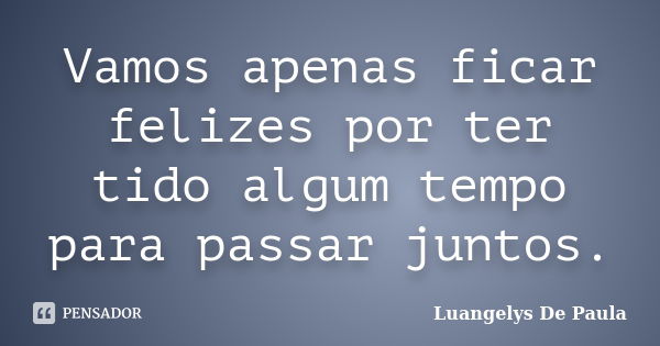 Vamos apenas ficar felizes por ter tido algum tempo para passar juntos.... Frase de Luangelys De Paula.